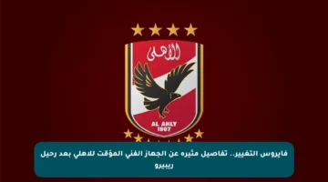 فايروس التغيير.. تفاصيل مثيرة عن الجهاز الفني المؤقت للأهلي بعد رحيل ريبيرو